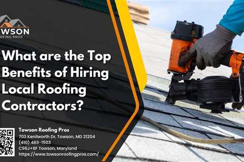 Towson Roofing Pros Discusses the Top Benefits of Hiring Local Roofing Contractors